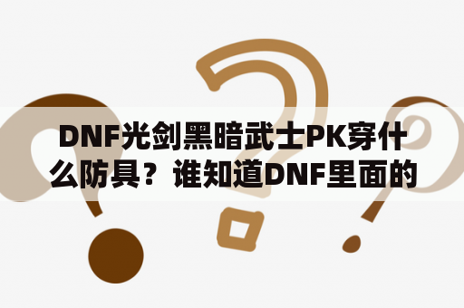 DNF光剑黑暗武士PK穿什么防具？谁知道DNF里面的黑暗武士用穿什么装备好用什么武器？