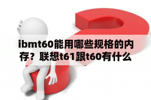 ibmt60能用哪些规格的内存？联想t61跟t60有什么区别？