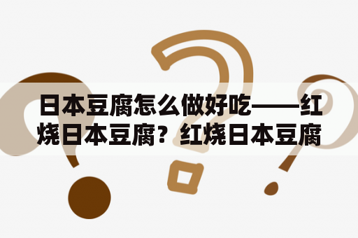 日本豆腐怎么做好吃——红烧日本豆腐？红烧日本豆腐做法不用油炸？