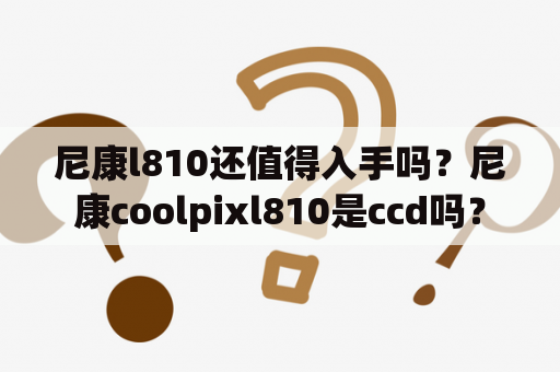 尼康l810还值得入手吗？尼康coolpixl810是ccd吗？