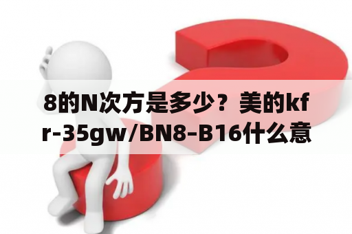 8的N次方是多少？美的kfr-35gw/BN8–B16什么意思？