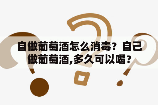 自做葡萄酒怎么消毒？自己做葡萄酒,多久可以喝？