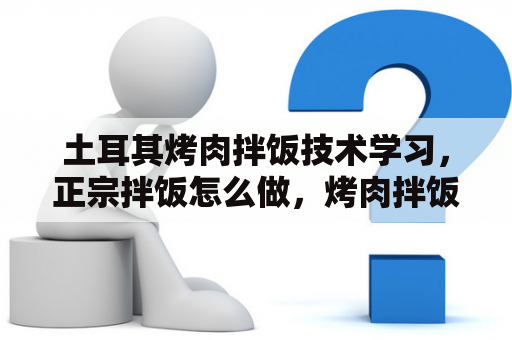 土耳其烤肉拌饭技术学习，正宗拌饭怎么做，烤肉拌饭？土耳其腌料包比例配方？