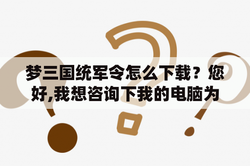 梦三国统军令怎么下载？您好,我想咨询下我的电脑为什么不能下载梦三国？