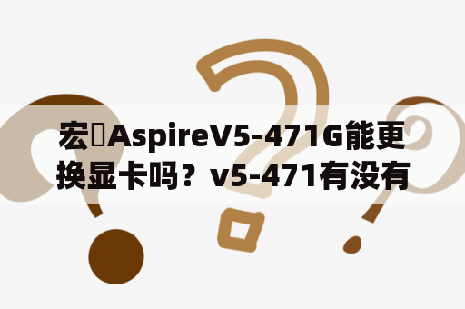 宏碁AspireV5-471G能更换显卡吗？v5-471有没有m2接口？