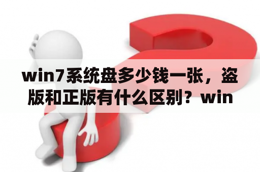 win7系统盘多少钱一张，盗版和正版有什么区别？windows7 价格