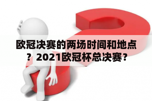 欧冠决赛的两场时间和地点？2021欧冠杯总决赛？