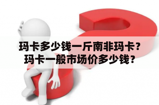 玛卡多少钱一斤南非玛卡？玛卡一般市场价多少钱？