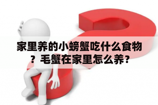 家里养的小螃蟹吃什么食物？毛蟹在家里怎么养？