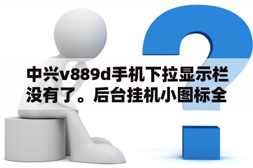 中兴v889d手机下拉显示栏没有了。后台挂机小图标全没。求解决？中兴手机后盖要怎么打开？