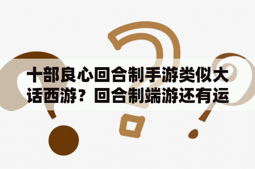 十部良心回合制手游类似大话西游？回合制端游还有运营点吗？