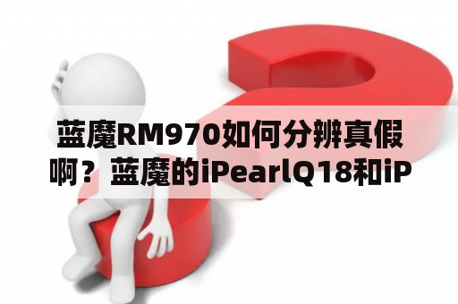 蓝魔RM970如何分辨真假啊？蓝魔的iPearlQ18和iPearlQ19哪个好点？