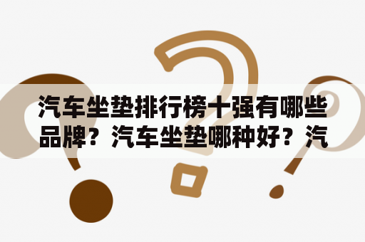 汽车坐垫排行榜十强有哪些品牌？汽车坐垫哪种好？汽车坐垫十大品牌哪种好？