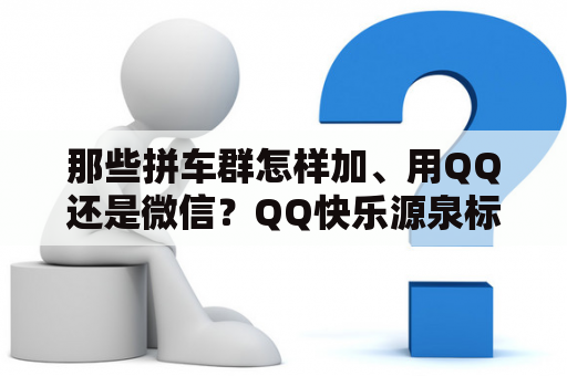 那些拼车群怎样加、用QQ还是微信？QQ快乐源泉标识怎么获得？
