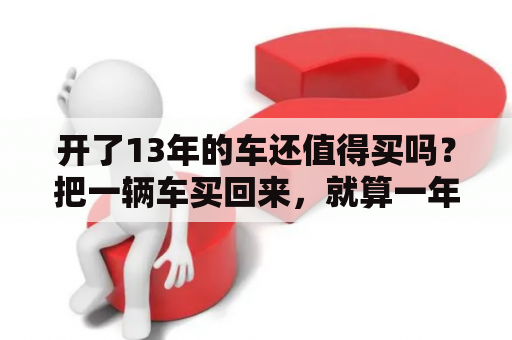 开了13年的车还值得买吗？把一辆车买回来，就算一年不开都需要些什么费用？