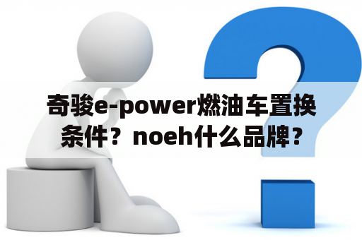 奇骏e-power燃油车置换条件？noeh什么品牌？