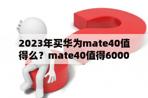 2023年买华为mate40值得么？mate40值得6000买吗？