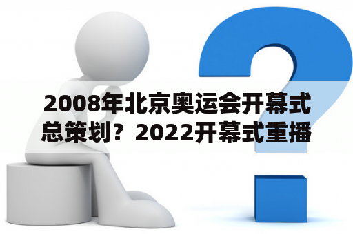 2008年北京奥运会开幕式总策划？2022开幕式重播完整版在哪能看？