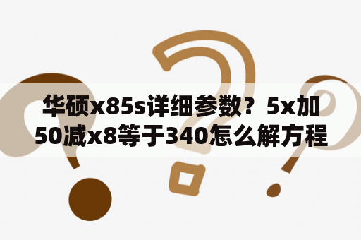 华硕x85s详细参数？5x加50减x8等于340怎么解方程？