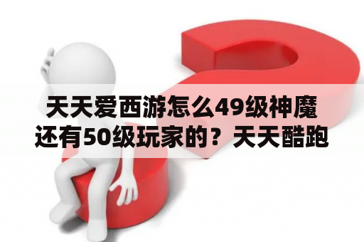 天天爱西游怎么49级神魔还有50级玩家的？天天酷跑西游远征换哪个好？