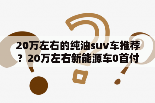 20万左右的纯油suv车推荐？20万左右新能源车0首付suv？