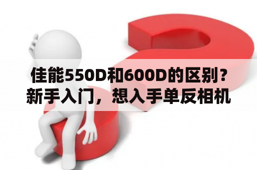 佳能550D和600D的区别？新手入门，想入手单反相机，请教下佳能550d。600d.650d哪个更好点?有什么区别？