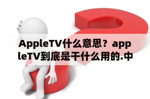 AppleTV什么意思？appleTV到底是干什么用的.中国用户能用吗？