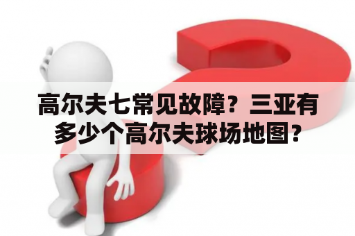 高尔夫七常见故障？三亚有多少个高尔夫球场地图？