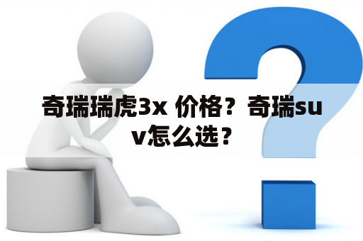 奇瑞瑞虎3x 价格？奇瑞suv怎么选？