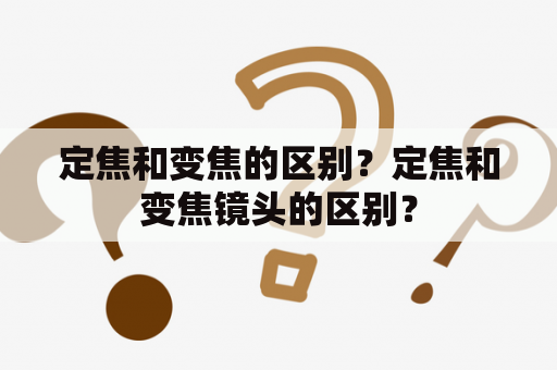 定焦和变焦的区别？定焦和变焦镜头的区别？