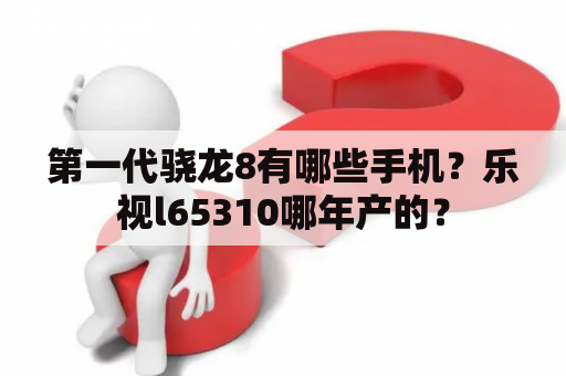 第一代骁龙8有哪些手机？乐视l65310哪年产的？