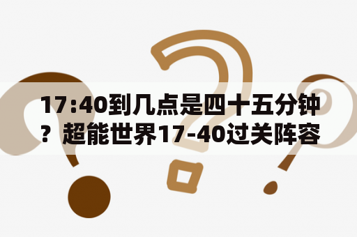 17:40到几点是四十五分钟？超能世界17-40过关阵容？