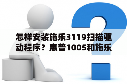 怎样安装施乐3119扫描驱动程序？惠普1005和施乐3119打印机哪个比较好？区别是什么？