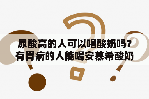 尿酸高的人可以喝酸奶吗？有胃病的人能喝安慕希酸奶吗？