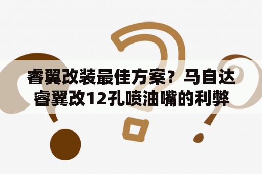 睿翼改装最佳方案？马自达睿翼改12孔喷油嘴的利弊？