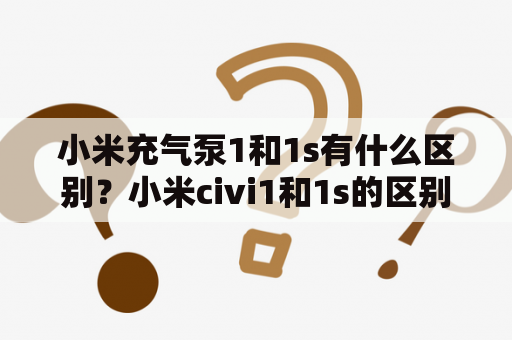 小米充气泵1和1s有什么区别？小米civi1和1s的区别？