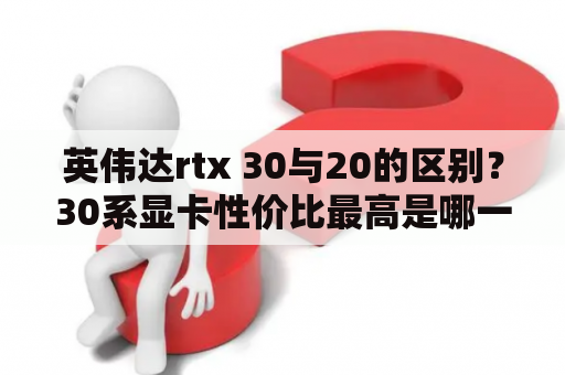 英伟达rtx 30与20的区别？30系显卡性价比最高是哪一个？