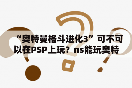 “奥特曼格斗进化3”可不可以在PSP上玩？ns能玩奥特曼格斗进化三么？