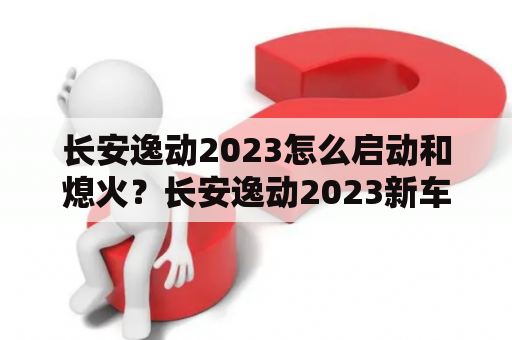 长安逸动2023怎么启动和熄火？长安逸动2023新车计划？