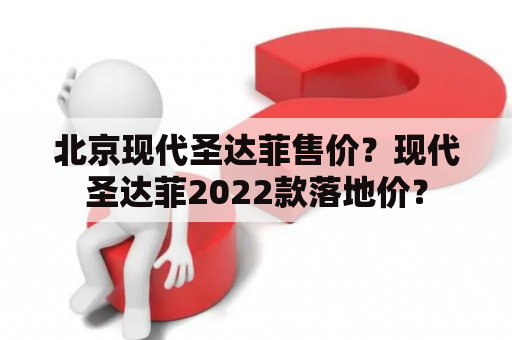 北京现代圣达菲售价？现代圣达菲2022款落地价？