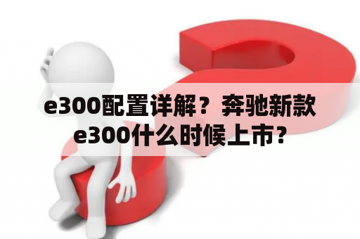 e300配置详解？奔驰新款e300什么时候上市？