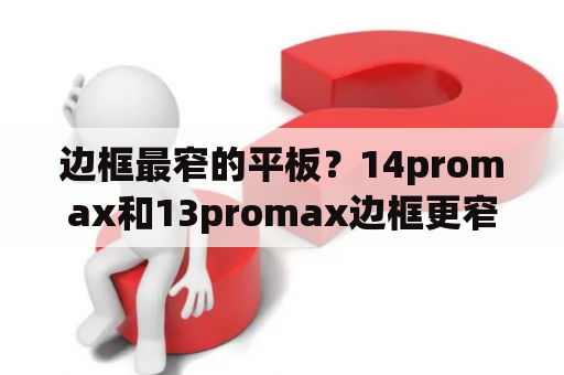 边框最窄的平板？14promax和13promax边框更窄？