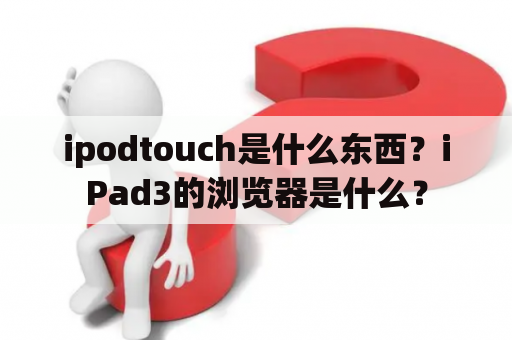 ipodtouch是什么东西？iPad3的浏览器是什么？