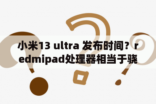 小米13 ultra 发布时间？redmipad处理器相当于骁龙什么？