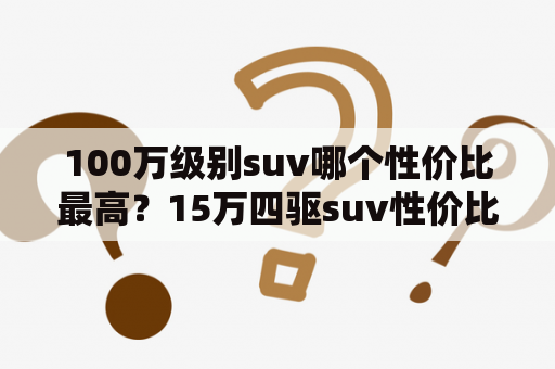 100万级别suv哪个性价比最高？15万四驱suv性价比最高排名前十名？