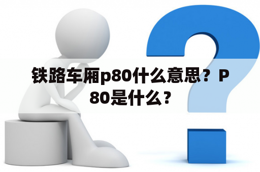 铁路车厢p80什么意思？P80是什么？