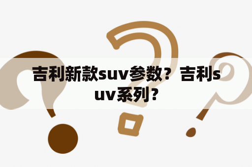 吉利新款suv参数？吉利suv系列？