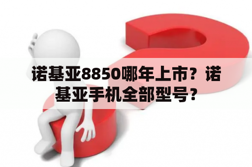 诺基亚8850哪年上市？诺基亚手机全部型号？