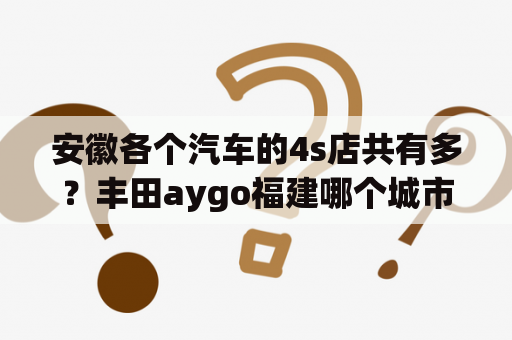 安徽各个汽车的4s店共有多？丰田aygo福建哪个城市有卖？