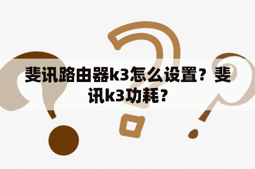 斐讯路由器k3怎么设置？斐讯k3功耗？